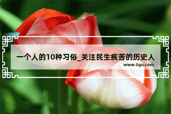 一个人的10种习俗_关注民生疾苦的历史人物请举出一例 并写出相关的事迹