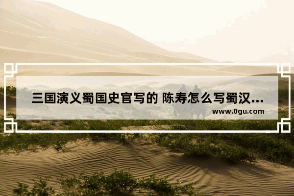 三国演义蜀国史官写的 陈寿怎么写蜀汉历史故事