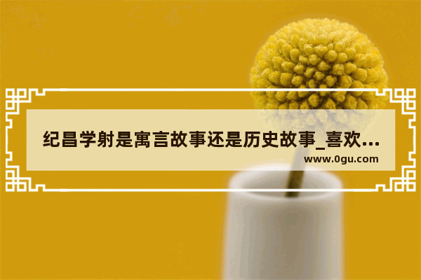 纪昌学射是寓言故事还是历史故事_喜欢读历史的男生是怎样的人呢？如题谢谢了