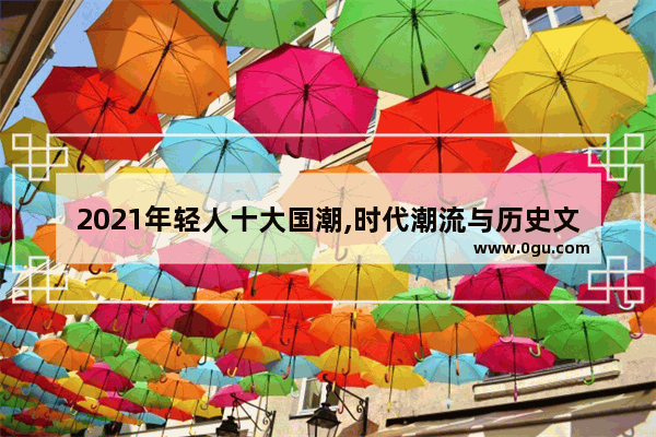 2021年轻人十大国潮,时代潮流与历史文化碰撞