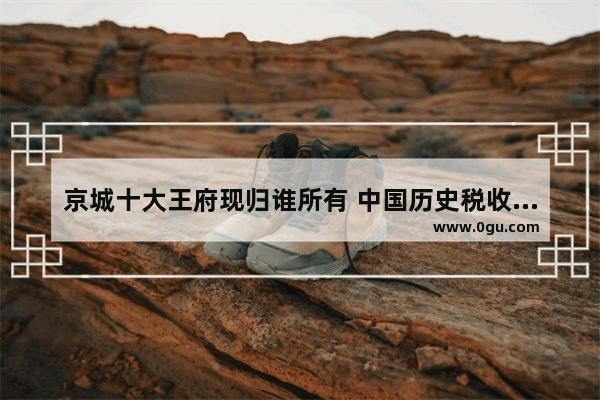 京城十大王府现归谁所有 中国历史税收博物馆