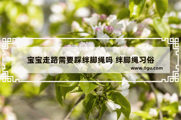 宝宝走路需要踩绊脚绳吗 绊脚绳习俗