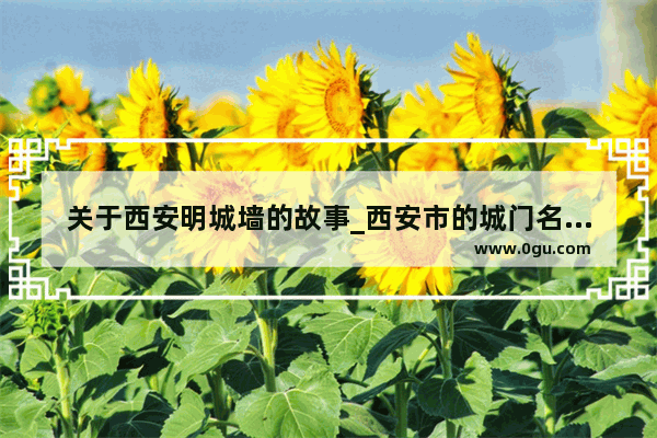 关于西安明城墙的故事_西安市的城门名和街道名有哪些历史由来