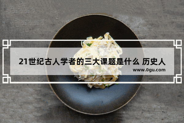 21世纪古人学者的三大课题是什么 历史人物重点研究课题