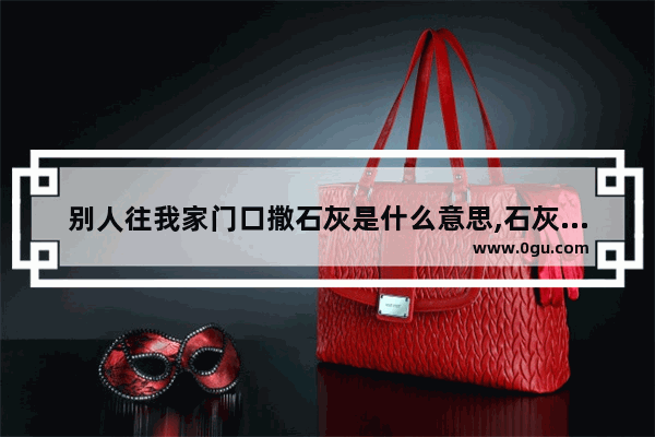 别人往我家门口撒石灰是什么意思,石灰围门习俗