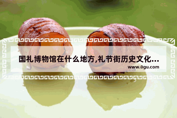 国礼博物馆在什么地方,礼节街历史文化街区