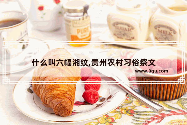 什么叫六幅湘纹,贵州农村习俗祭文