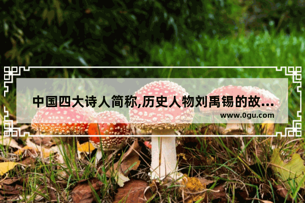 中国四大诗人简称,历史人物刘禹锡的故事缩写
