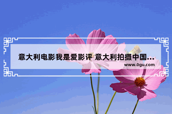 意大利电影我是爱影评 意大利拍摄中国历史剧本