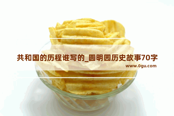 共和国的历程谁写的_圆明园历史故事70字