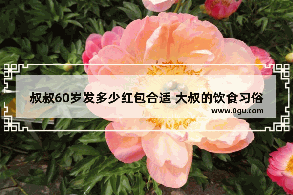 叔叔60岁发多少红包合适 大叔的饮食习俗