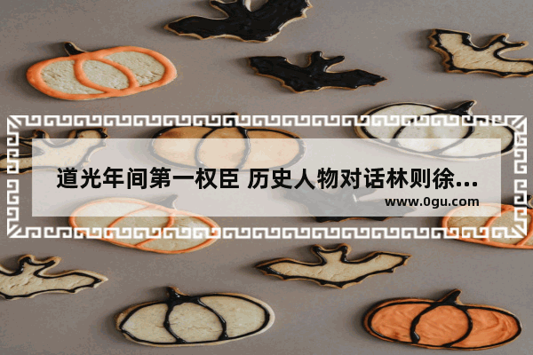 道光年间第一权臣 历史人物对话林则徐的故事