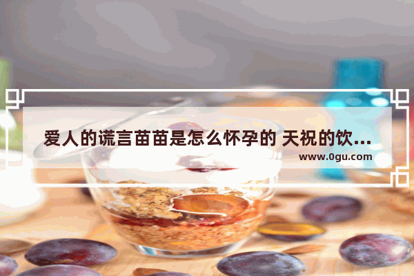 爱人的谎言苗苗是怎么怀孕的 天祝的饮酒习俗