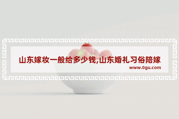 山东嫁妆一般给多少钱,山东婚礼习俗陪嫁