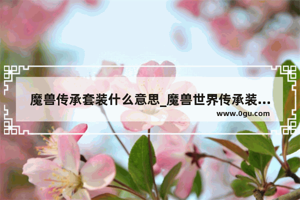 魔兽传承套装什么意思_魔兽世界传承装备怎样获得