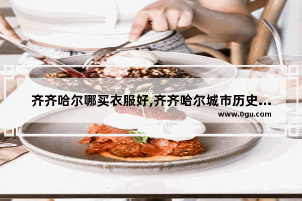 齐齐哈尔哪买衣服好,齐齐哈尔城市历史文化街区