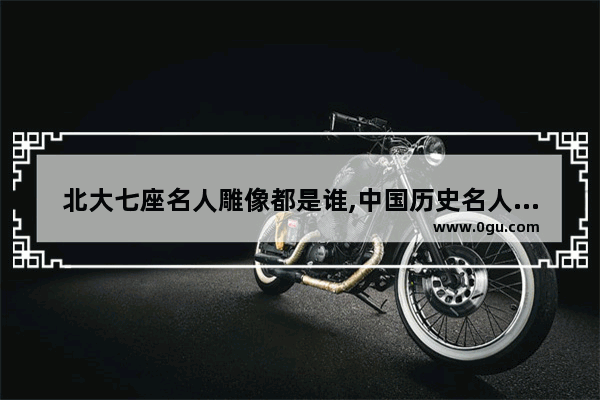 北大七座名人雕像都是谁,中国历史名人石像图
