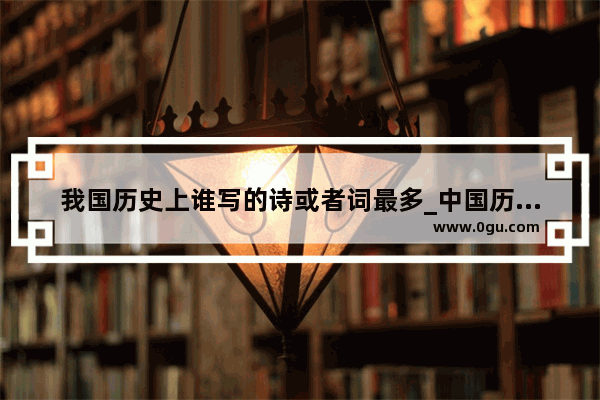 我国历史上谁写的诗或者词最多_中国历史有多少位诗人