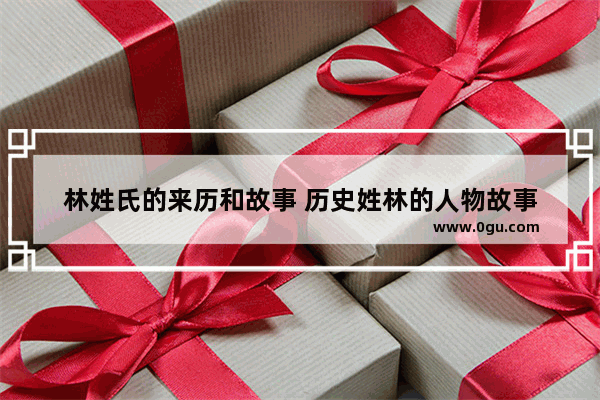 林姓氏的来历和故事 历史姓林的人物故事