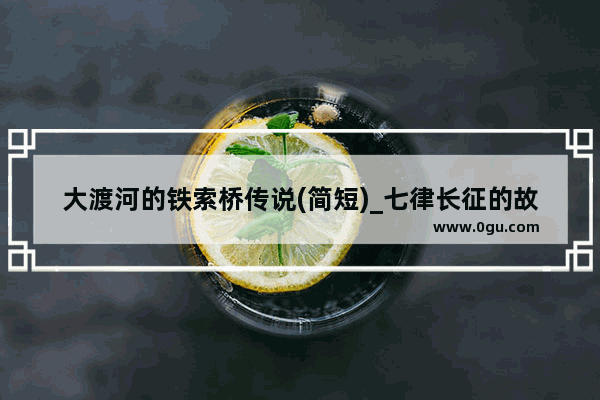 大渡河的铁索桥传说(简短)_七律长征的故事铁索桥