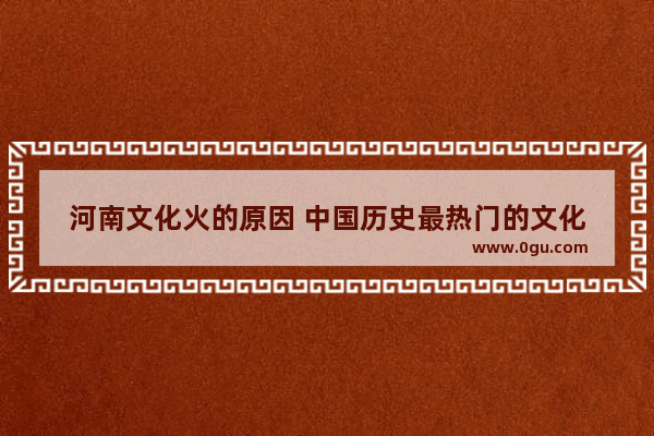 河南文化火的原因 中国历史最热门的文化