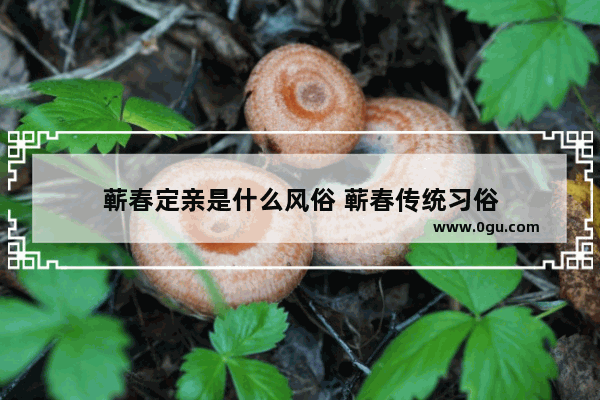 蕲春定亲是什么风俗 蕲春传统习俗