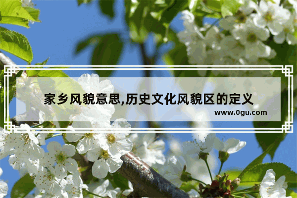 家乡风貌意思,历史文化风貌区的定义