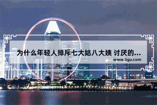 为什么年轻人排斥七大姑八大姨 讨厌的节日习俗