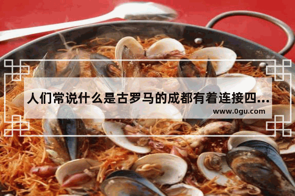 人们常说什么是古罗马的成都有着连接四方的宽阔大道 古罗马大道的历史文化