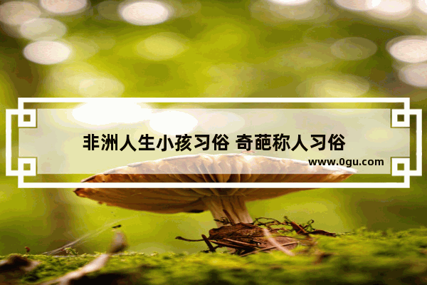 非洲人生小孩习俗 奇葩称人习俗