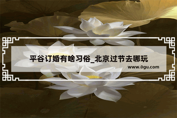 平谷订婚有啥习俗_北京过节去哪玩