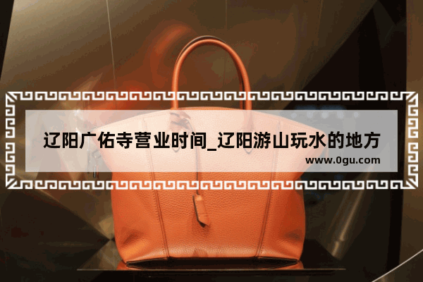 辽阳广佑寺营业时间_辽阳游山玩水的地方