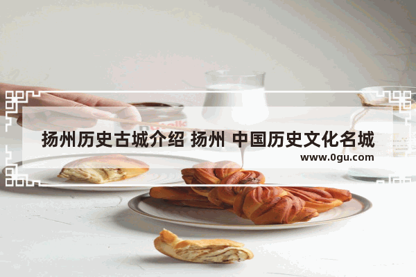 扬州历史古城介绍 扬州 中国历史文化名城