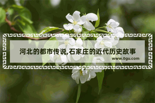 河北的都市传说,石家庄的近代历史故事