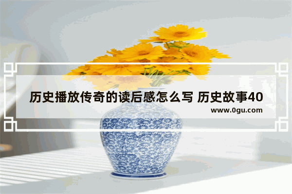 历史播放传奇的读后感怎么写 历史故事400字读后感
