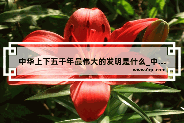 中华上下五千年最伟大的发明是什么_中国历史上的积累