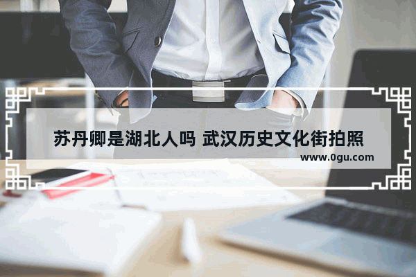 苏丹卿是湖北人吗 武汉历史文化街拍照