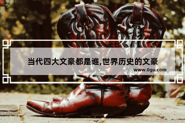 当代四大文豪都是谁,世界历史的文豪