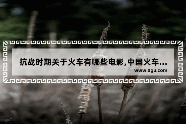 抗战时期关于火车有哪些电影,中国火车上的历史故事