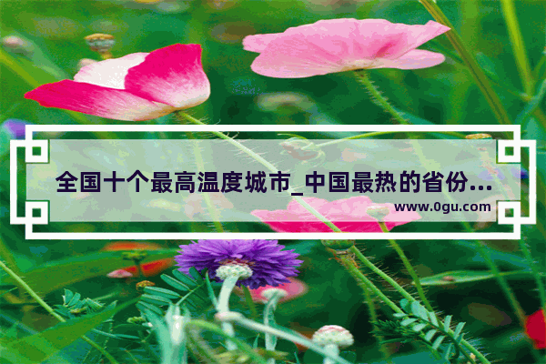 全国十个最高温度城市_中国最热的省份排名