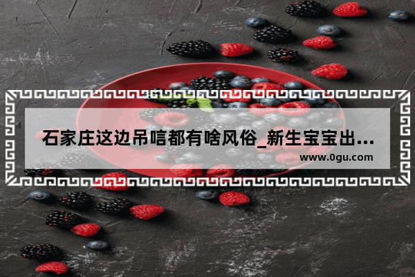 石家庄这边吊唁都有啥风俗_新生宝宝出院回家为防止哭闹有什么讲究