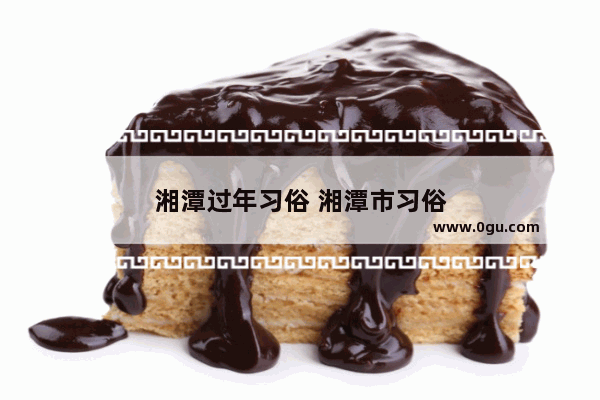 湘潭过年习俗 湘潭市习俗
