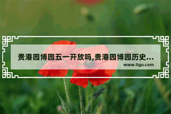 贵港园博园五一开放吗,贵港园博园历史文化