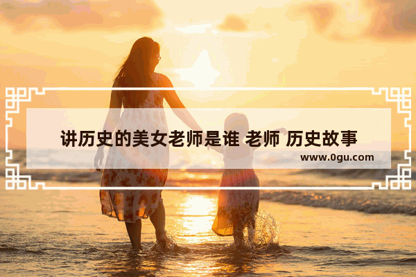 讲历史的美女老师是谁 老师 历史故事