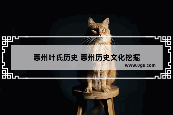 惠州叶氏历史 惠州历史文化挖掘