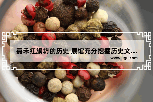 嘉禾红旗坊的历史 展馆充分挖掘历史文化资源