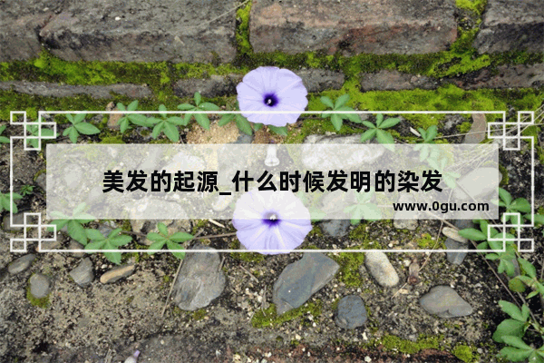 美发的起源_什么时候发明的染发