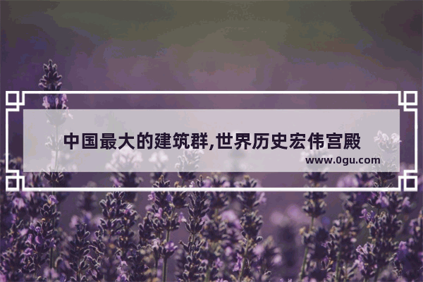 中国最大的建筑群,世界历史宏伟宫殿