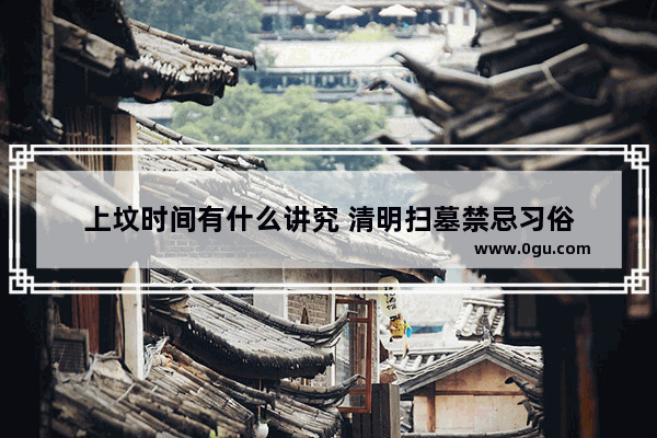 上坟时间有什么讲究 清明扫墓禁忌习俗
