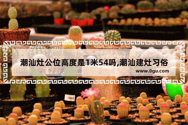 潮汕灶公位高度是1米54吗,潮汕建灶习俗